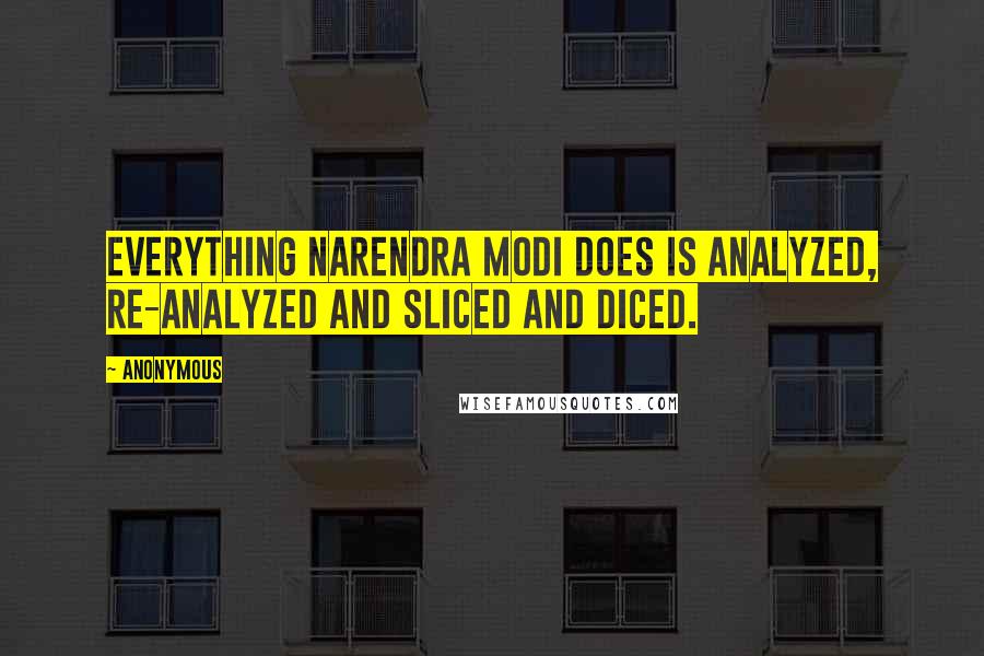 Anonymous Quotes: Everything Narendra Modi does is analyzed, re-analyzed and sliced and diced.