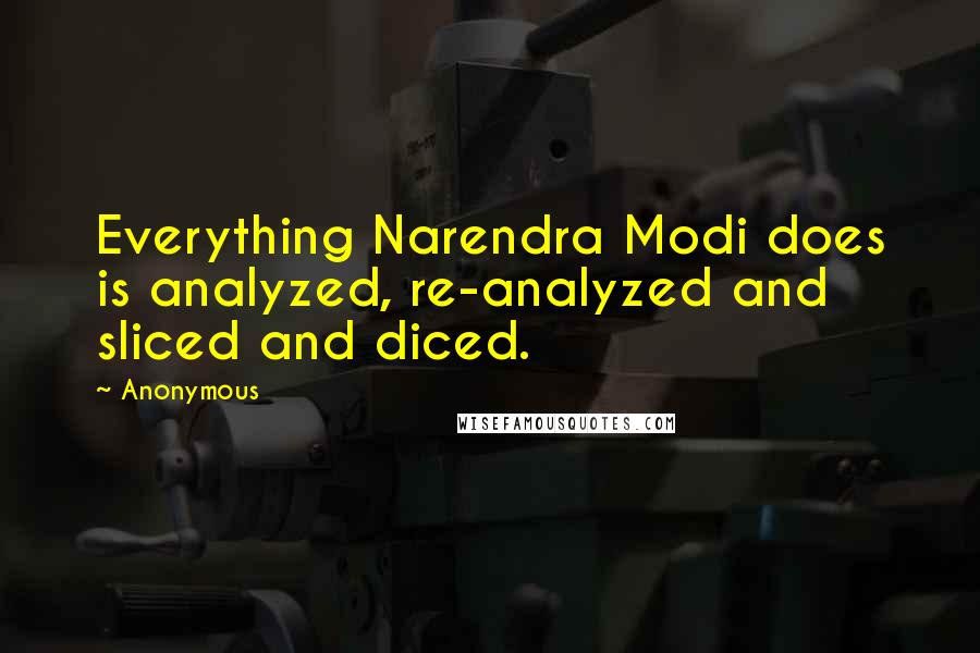 Anonymous Quotes: Everything Narendra Modi does is analyzed, re-analyzed and sliced and diced.