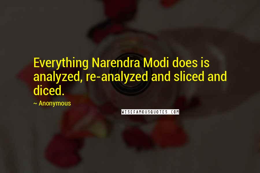 Anonymous Quotes: Everything Narendra Modi does is analyzed, re-analyzed and sliced and diced.