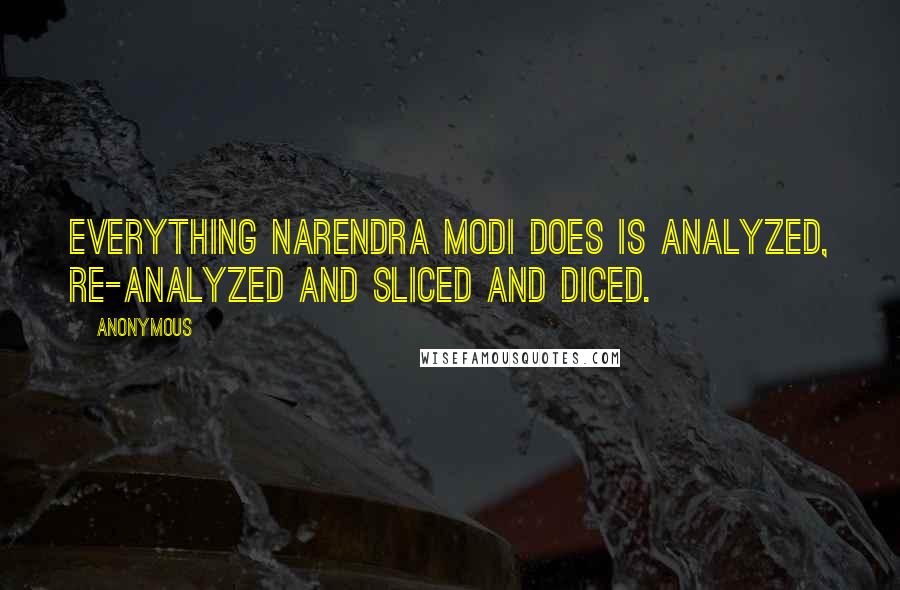 Anonymous Quotes: Everything Narendra Modi does is analyzed, re-analyzed and sliced and diced.