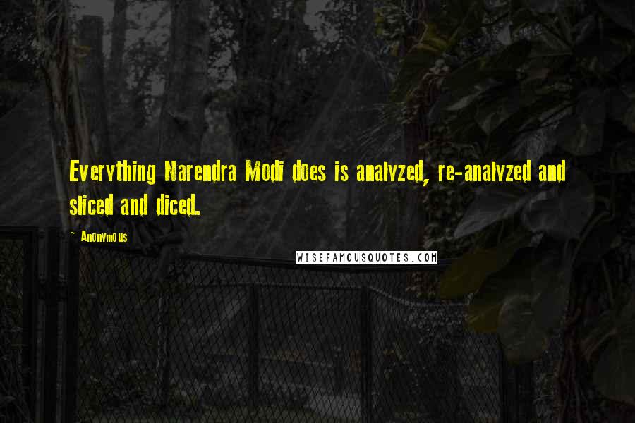 Anonymous Quotes: Everything Narendra Modi does is analyzed, re-analyzed and sliced and diced.