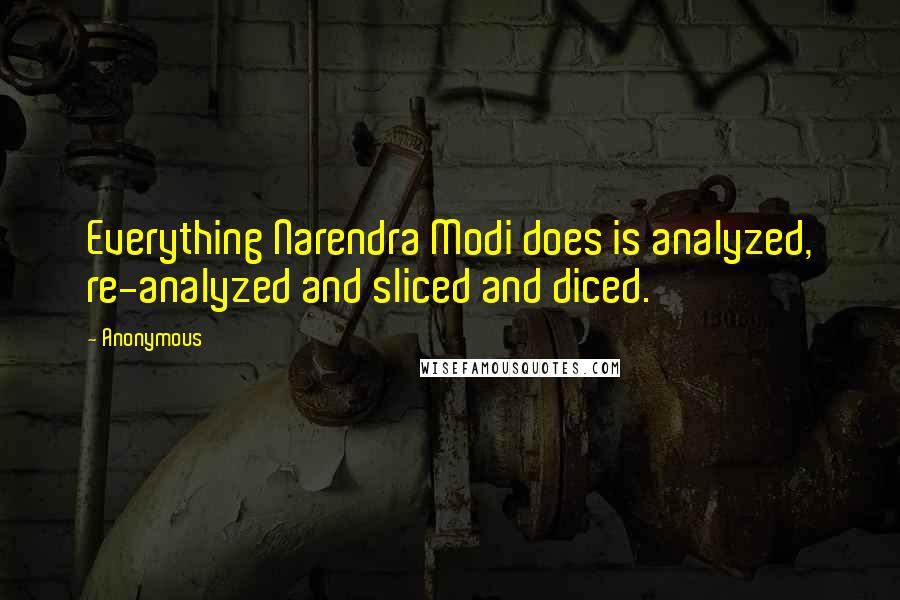 Anonymous Quotes: Everything Narendra Modi does is analyzed, re-analyzed and sliced and diced.