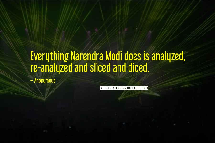 Anonymous Quotes: Everything Narendra Modi does is analyzed, re-analyzed and sliced and diced.