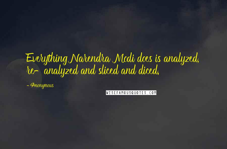 Anonymous Quotes: Everything Narendra Modi does is analyzed, re-analyzed and sliced and diced.