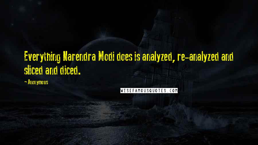 Anonymous Quotes: Everything Narendra Modi does is analyzed, re-analyzed and sliced and diced.