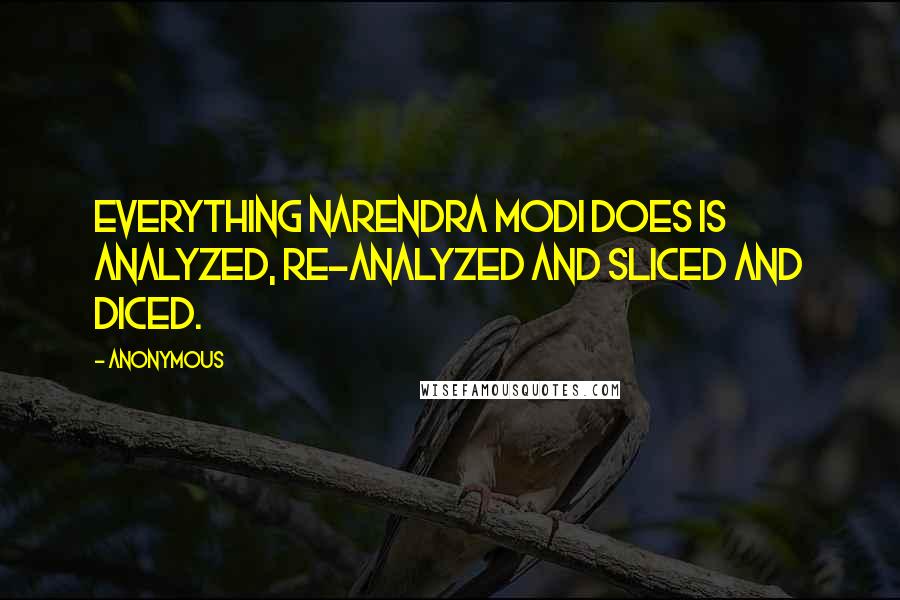 Anonymous Quotes: Everything Narendra Modi does is analyzed, re-analyzed and sliced and diced.