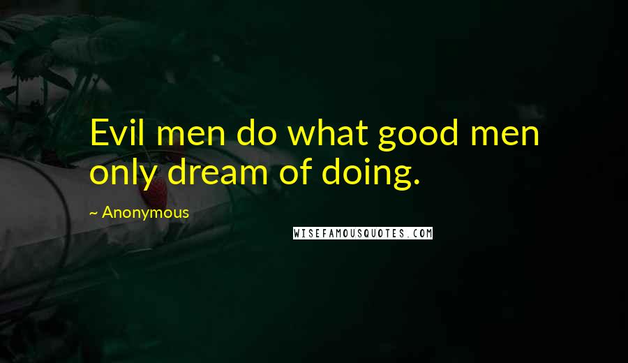 Anonymous Quotes: Evil men do what good men only dream of doing.