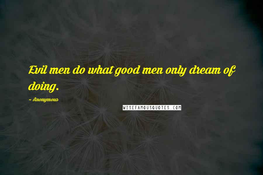 Anonymous Quotes: Evil men do what good men only dream of doing.