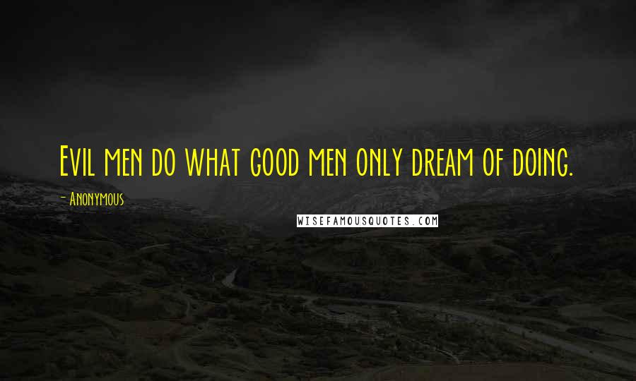 Anonymous Quotes: Evil men do what good men only dream of doing.