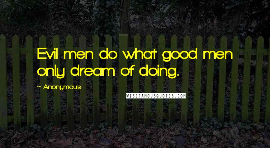 Anonymous Quotes: Evil men do what good men only dream of doing.
