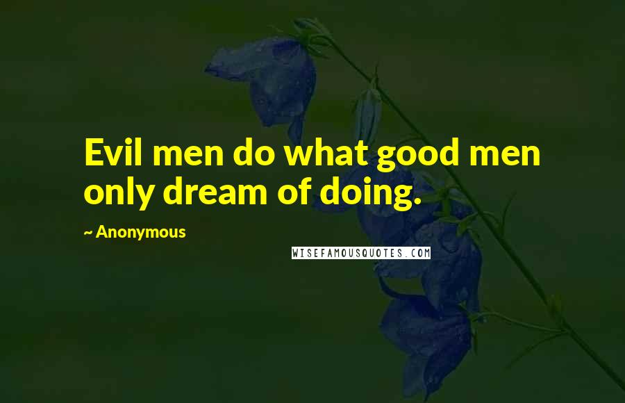 Anonymous Quotes: Evil men do what good men only dream of doing.