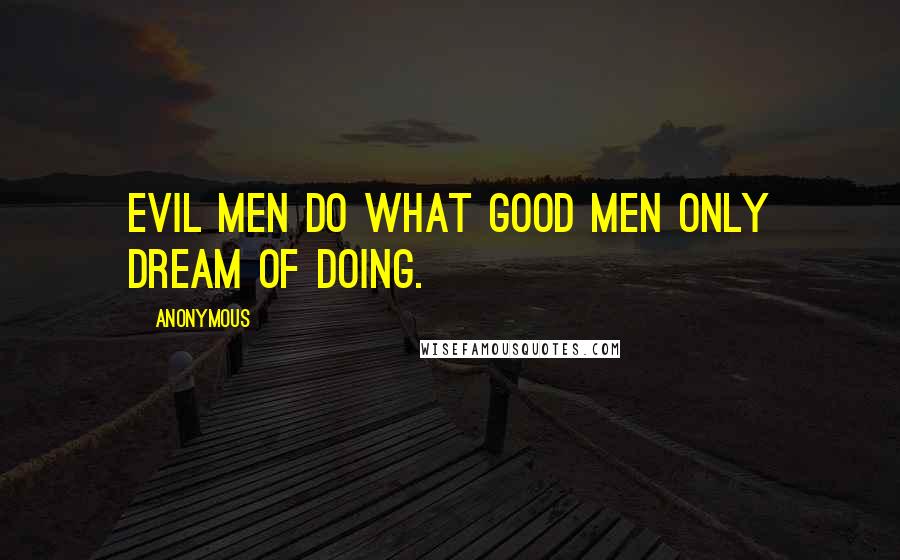 Anonymous Quotes: Evil men do what good men only dream of doing.