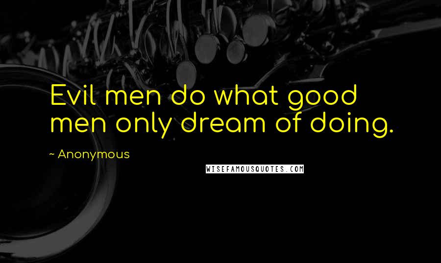 Anonymous Quotes: Evil men do what good men only dream of doing.