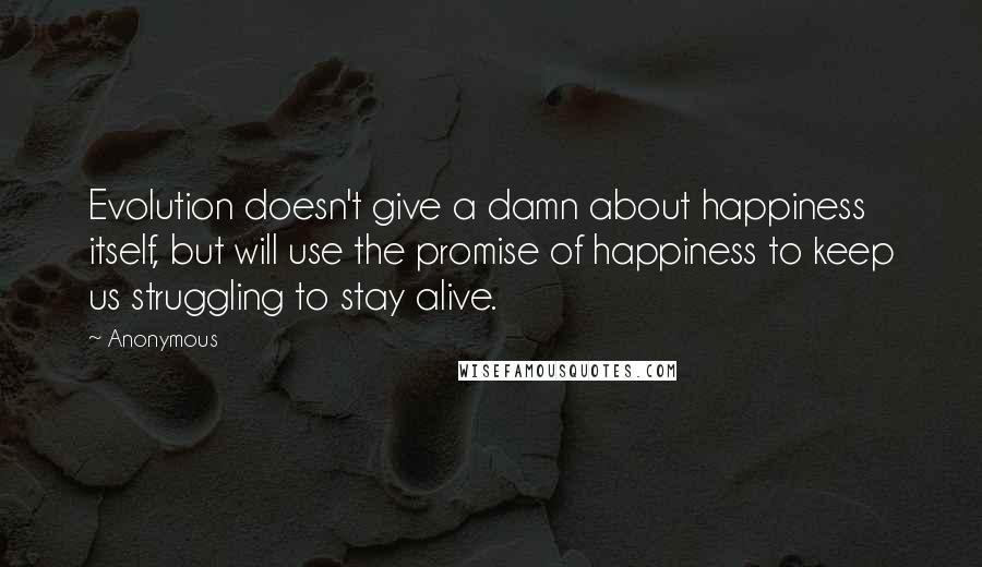 Anonymous Quotes: Evolution doesn't give a damn about happiness itself, but will use the promise of happiness to keep us struggling to stay alive.