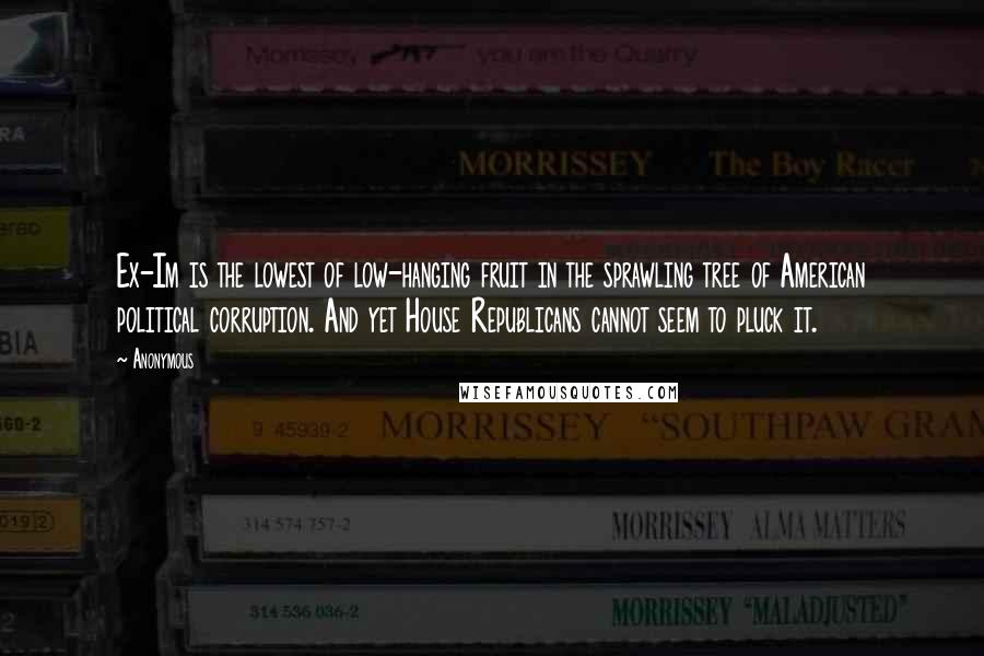 Anonymous Quotes: Ex-Im is the lowest of low-hanging fruit in the sprawling tree of American political corruption. And yet House Republicans cannot seem to pluck it.