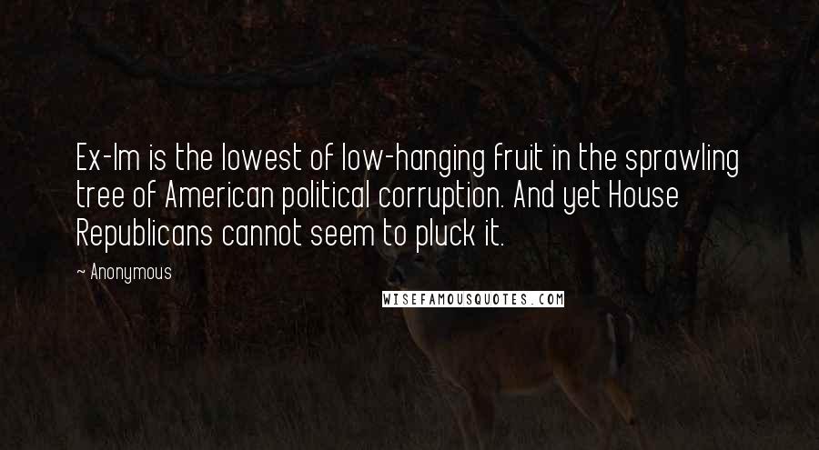 Anonymous Quotes: Ex-Im is the lowest of low-hanging fruit in the sprawling tree of American political corruption. And yet House Republicans cannot seem to pluck it.