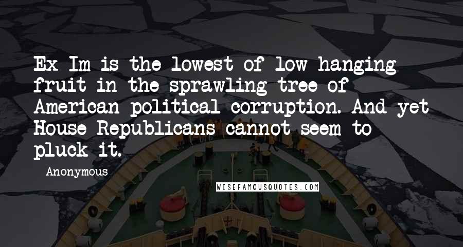 Anonymous Quotes: Ex-Im is the lowest of low-hanging fruit in the sprawling tree of American political corruption. And yet House Republicans cannot seem to pluck it.