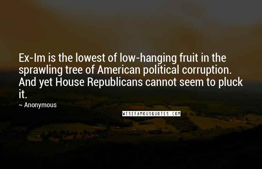 Anonymous Quotes: Ex-Im is the lowest of low-hanging fruit in the sprawling tree of American political corruption. And yet House Republicans cannot seem to pluck it.