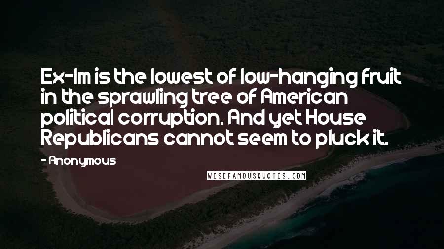 Anonymous Quotes: Ex-Im is the lowest of low-hanging fruit in the sprawling tree of American political corruption. And yet House Republicans cannot seem to pluck it.