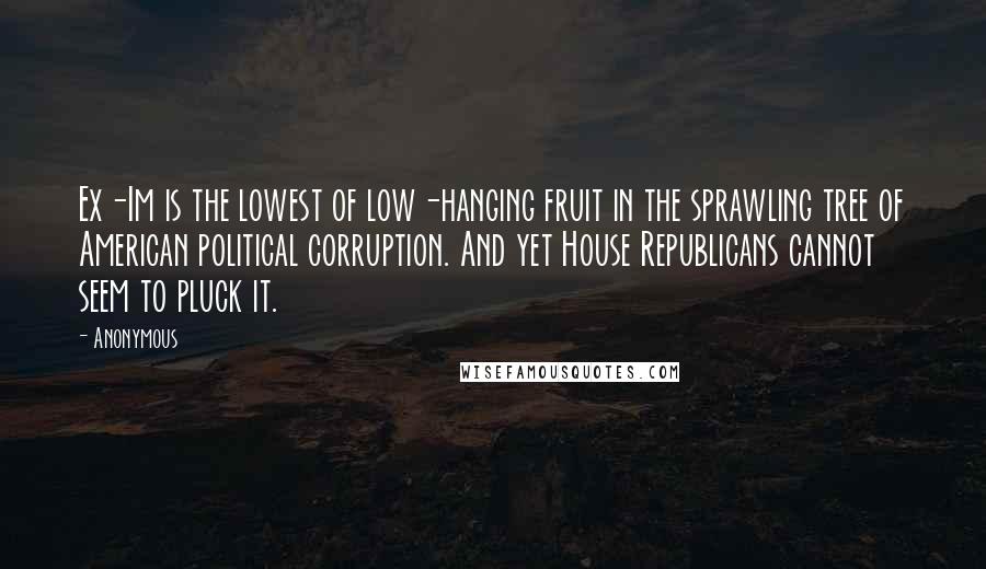 Anonymous Quotes: Ex-Im is the lowest of low-hanging fruit in the sprawling tree of American political corruption. And yet House Republicans cannot seem to pluck it.