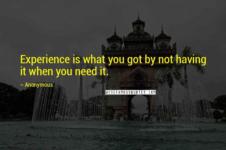 Anonymous Quotes: Experience is what you got by not having it when you need it.