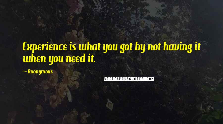 Anonymous Quotes: Experience is what you got by not having it when you need it.