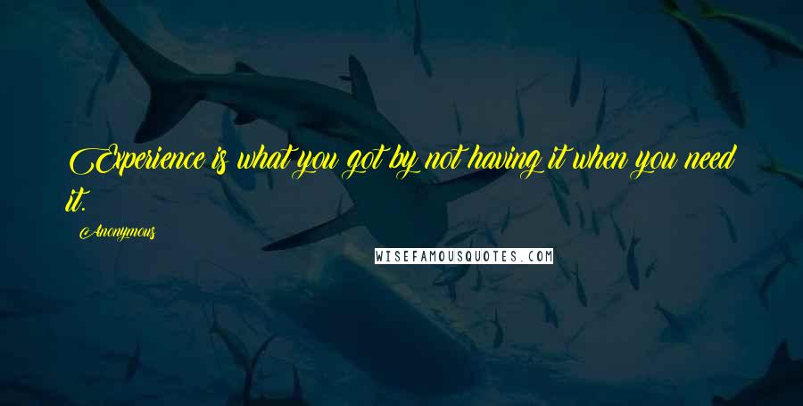 Anonymous Quotes: Experience is what you got by not having it when you need it.