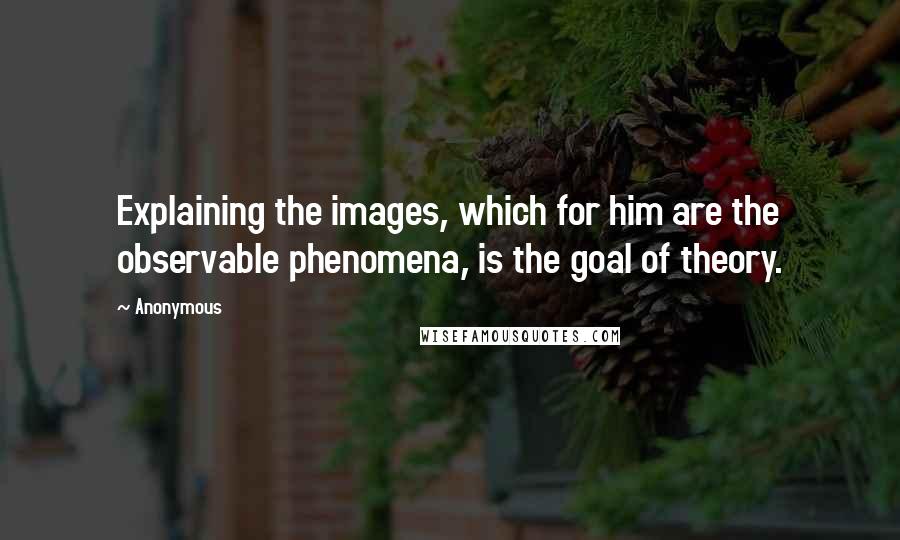 Anonymous Quotes: Explaining the images, which for him are the observable phenomena, is the goal of theory.