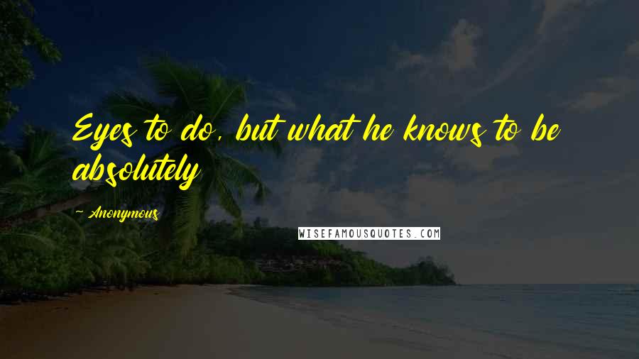 Anonymous Quotes: Eyes to do, but what he knows to be absolutely