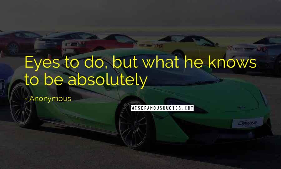 Anonymous Quotes: Eyes to do, but what he knows to be absolutely