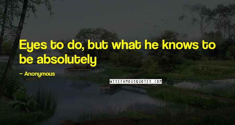 Anonymous Quotes: Eyes to do, but what he knows to be absolutely