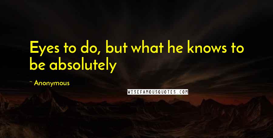 Anonymous Quotes: Eyes to do, but what he knows to be absolutely