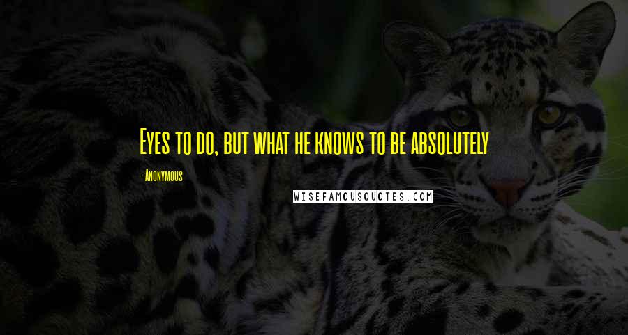 Anonymous Quotes: Eyes to do, but what he knows to be absolutely