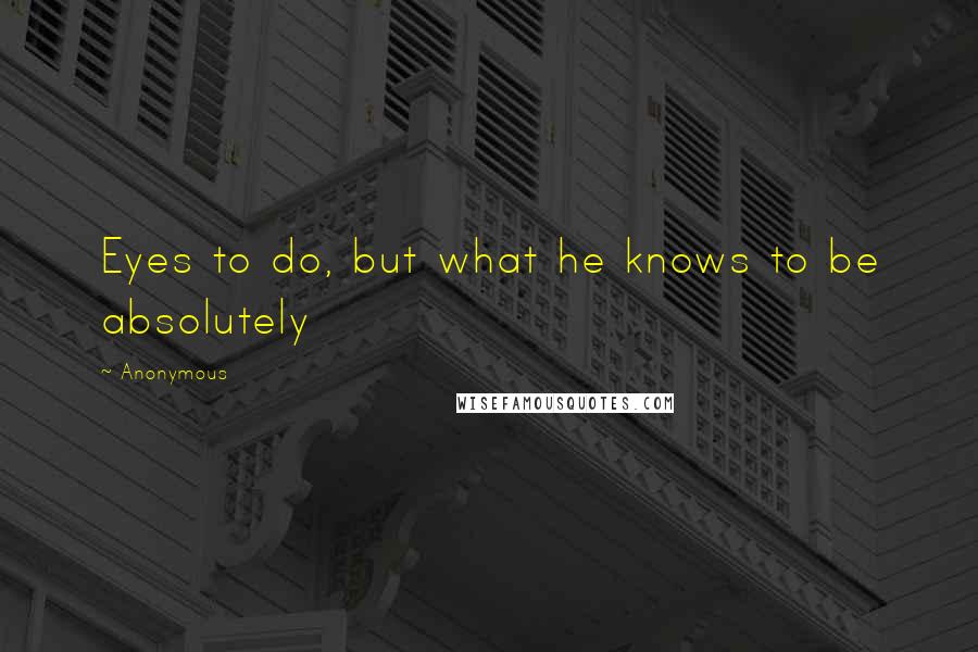 Anonymous Quotes: Eyes to do, but what he knows to be absolutely