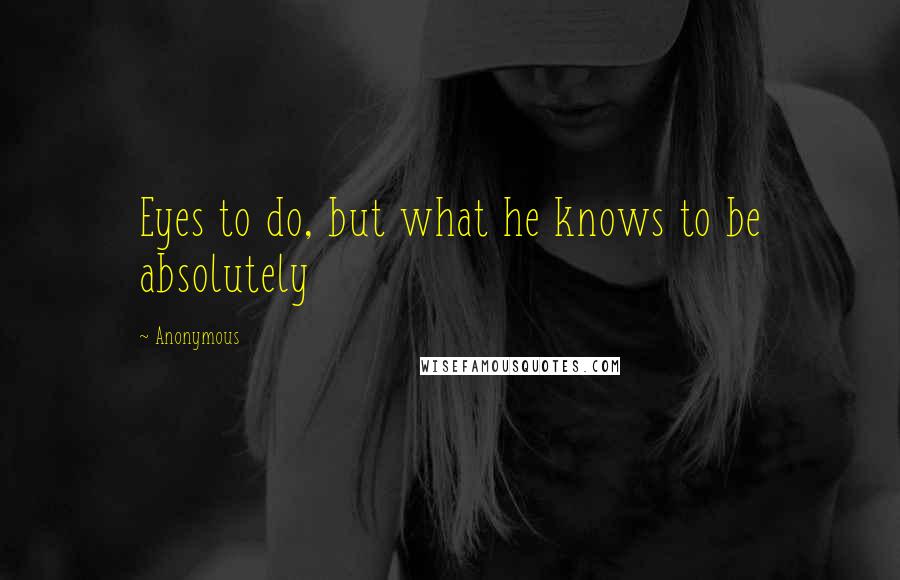 Anonymous Quotes: Eyes to do, but what he knows to be absolutely