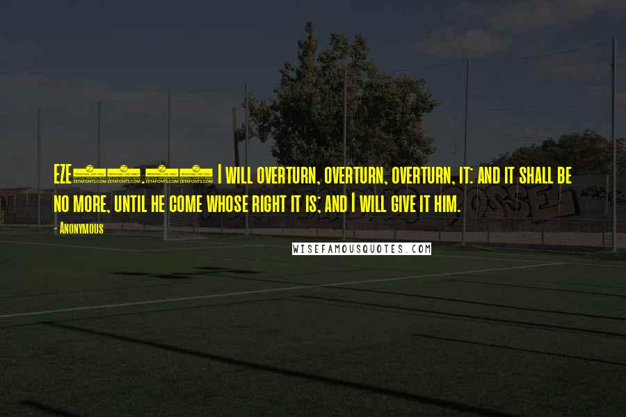 Anonymous Quotes: EZE21.27 I will overturn, overturn, overturn, it: and it shall be no more, until he come whose right it is; and I will give it him.