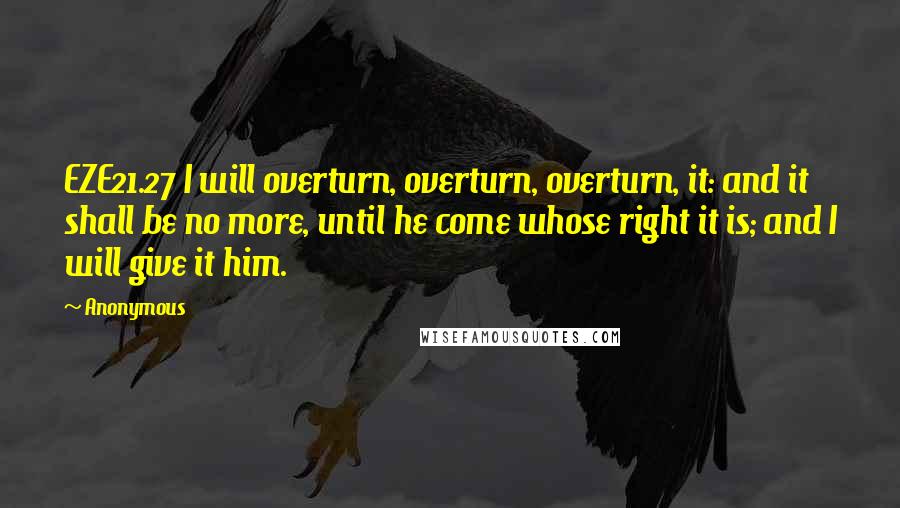 Anonymous Quotes: EZE21.27 I will overturn, overturn, overturn, it: and it shall be no more, until he come whose right it is; and I will give it him.