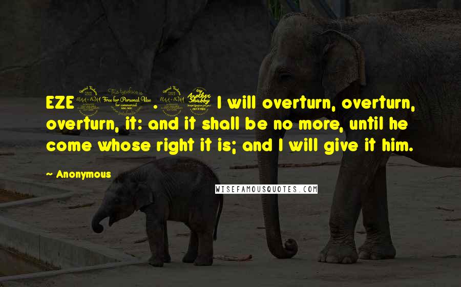 Anonymous Quotes: EZE21.27 I will overturn, overturn, overturn, it: and it shall be no more, until he come whose right it is; and I will give it him.