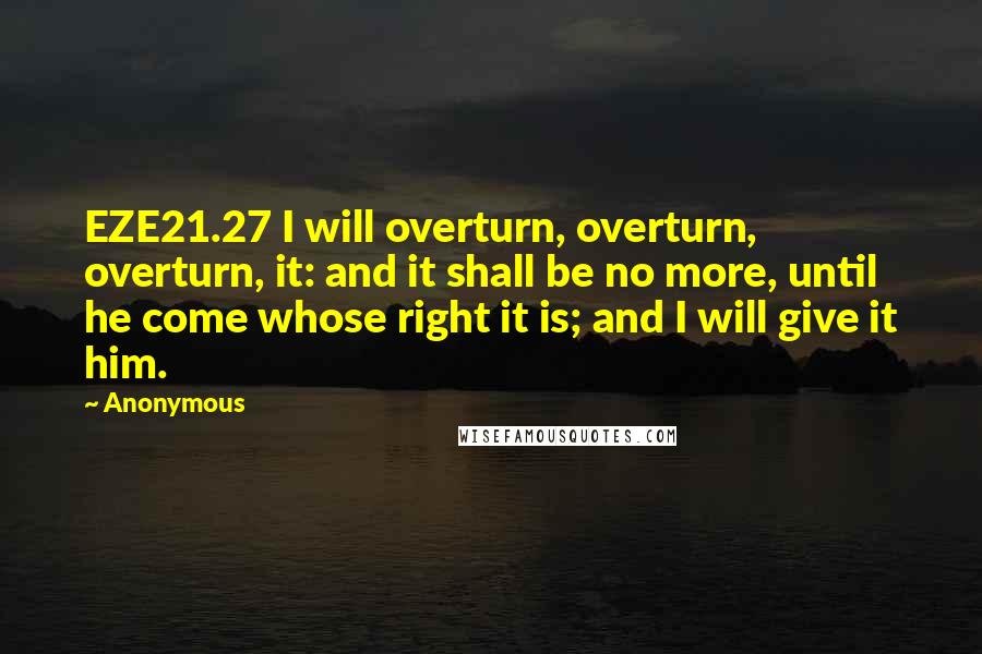 Anonymous Quotes: EZE21.27 I will overturn, overturn, overturn, it: and it shall be no more, until he come whose right it is; and I will give it him.