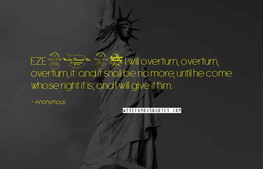 Anonymous Quotes: EZE21.27 I will overturn, overturn, overturn, it: and it shall be no more, until he come whose right it is; and I will give it him.