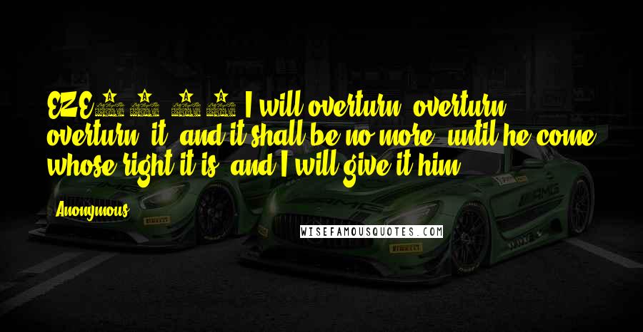 Anonymous Quotes: EZE21.27 I will overturn, overturn, overturn, it: and it shall be no more, until he come whose right it is; and I will give it him.