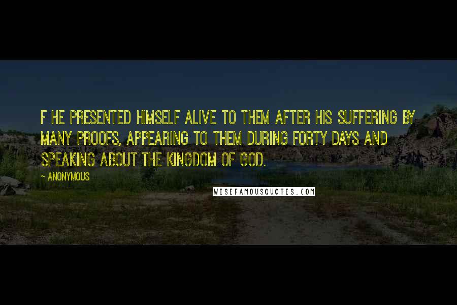 Anonymous Quotes: F He presented himself alive to them after his suffering by many proofs, appearing to them during forty days and speaking about the kingdom of God.