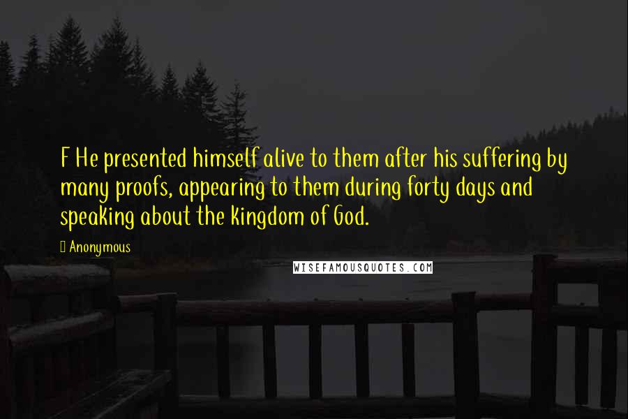 Anonymous Quotes: F He presented himself alive to them after his suffering by many proofs, appearing to them during forty days and speaking about the kingdom of God.