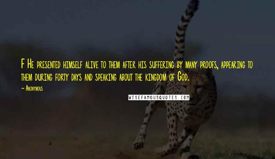 Anonymous Quotes: F He presented himself alive to them after his suffering by many proofs, appearing to them during forty days and speaking about the kingdom of God.