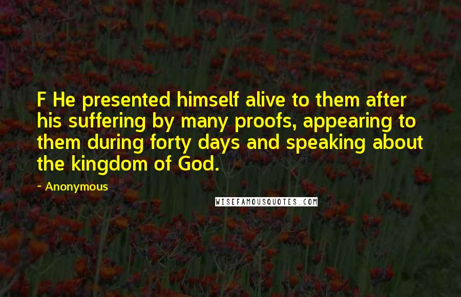 Anonymous Quotes: F He presented himself alive to them after his suffering by many proofs, appearing to them during forty days and speaking about the kingdom of God.