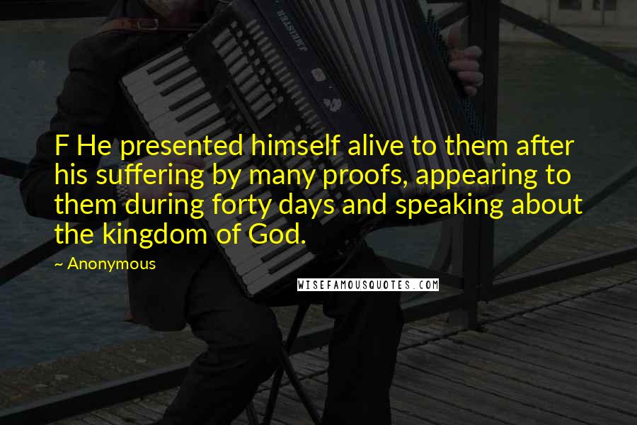 Anonymous Quotes: F He presented himself alive to them after his suffering by many proofs, appearing to them during forty days and speaking about the kingdom of God.