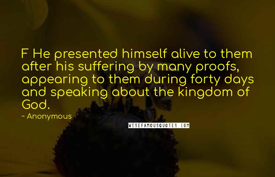 Anonymous Quotes: F He presented himself alive to them after his suffering by many proofs, appearing to them during forty days and speaking about the kingdom of God.