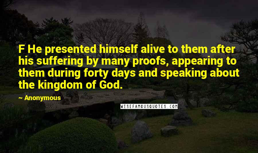 Anonymous Quotes: F He presented himself alive to them after his suffering by many proofs, appearing to them during forty days and speaking about the kingdom of God.