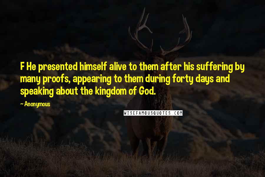Anonymous Quotes: F He presented himself alive to them after his suffering by many proofs, appearing to them during forty days and speaking about the kingdom of God.