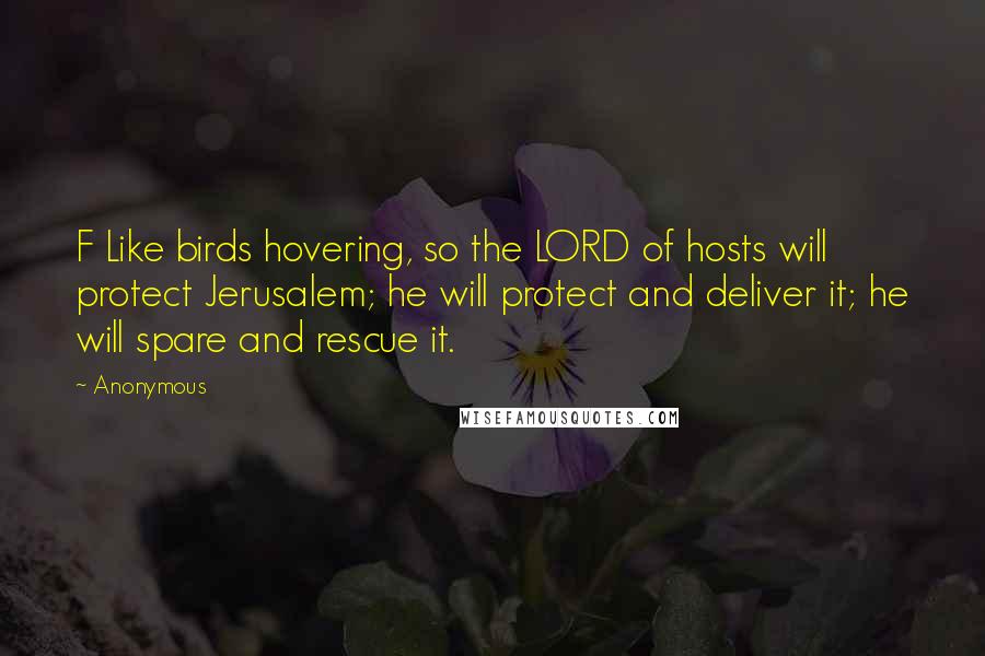 Anonymous Quotes: F Like birds hovering, so the LORD of hosts will protect Jerusalem; he will protect and deliver it; he will spare and rescue it.